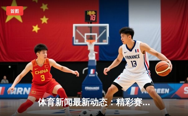 体育新闻最新动态：精彩赛事回顾
