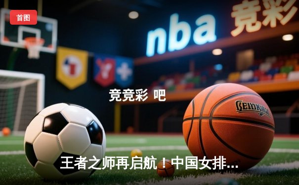 王者之师再启航！中国女排3-1逆转巴西，斩获世界联赛开门红