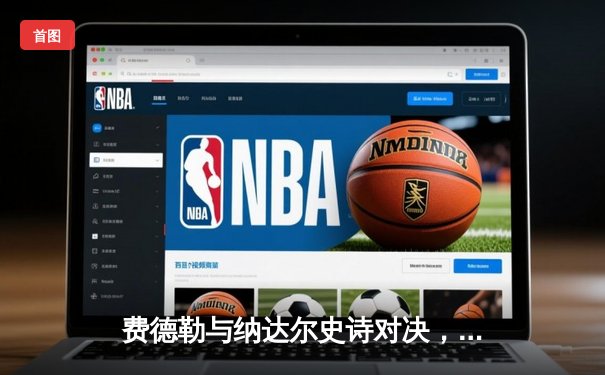 费德勒与纳达尔史诗对决，温网五盘大战再续传奇