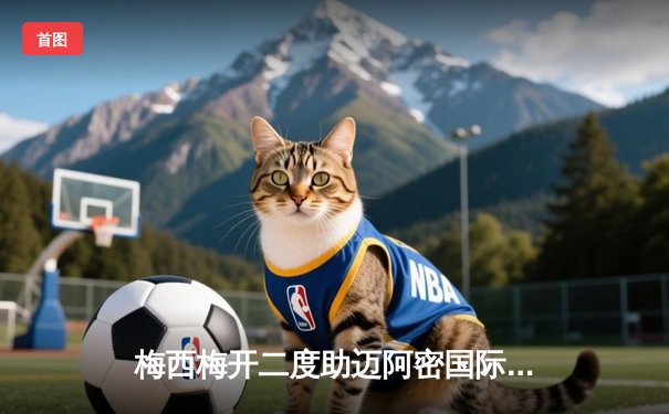 梅西梅开二度助迈阿密国际逆袭，美职联上演进球盛宴