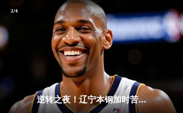 逆转之夜！辽宁本钢加时苦战力克广东宏远 赵继伟33+8+5统治攻防 - 2