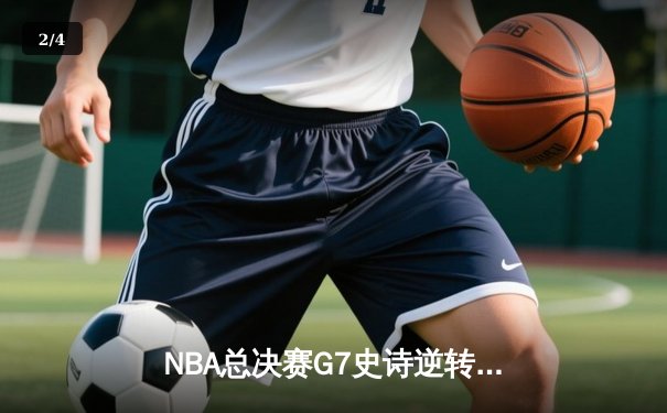 NBA总决赛G7史诗逆转：凯尔特人末节轰28-6攻击波夺第18冠 - 2