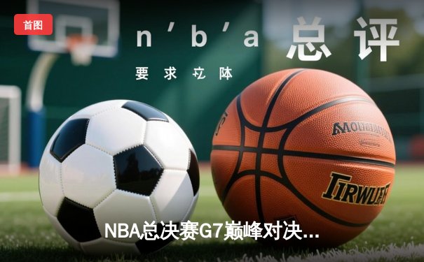 NBA总决赛G7巅峰对决：凯尔特人险胜勇士夺第18冠，塔图姆荣膺FMVP