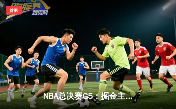 NBA总决赛G5：掘金主场加时险胜热火，约基奇40+三双创历史