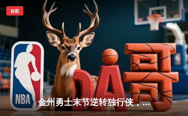 金州勇士末节逆转独行侠，库里狂砍38分率队锁定西部前六