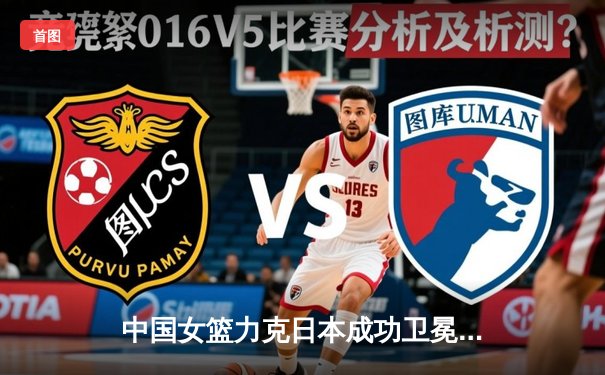 中国女篮力克日本成功卫冕亚洲杯，韩旭23+15统治内线