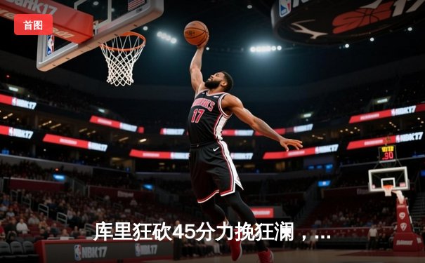 库里狂砍45分力挽狂澜，勇士加时险胜凯尔特人扳平总比分