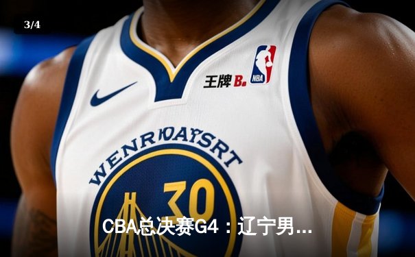 CBA总决赛G4：辽宁男篮加时险胜新疆，总比分3-1夺赛点 - 3