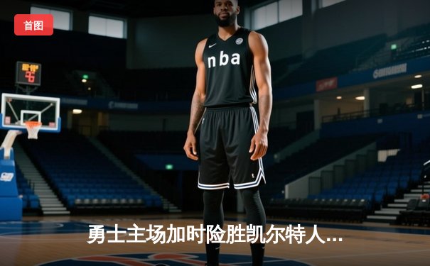 勇士主场加时险胜凯尔特人，库里狂砍43分率队完成逆转