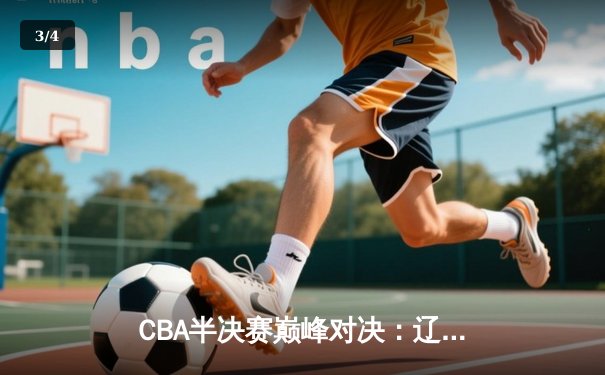 CBA半决赛巅峰对决：辽宁本钢加时险胜广东宏远，赵继伟35分创生涯新高 - 3
