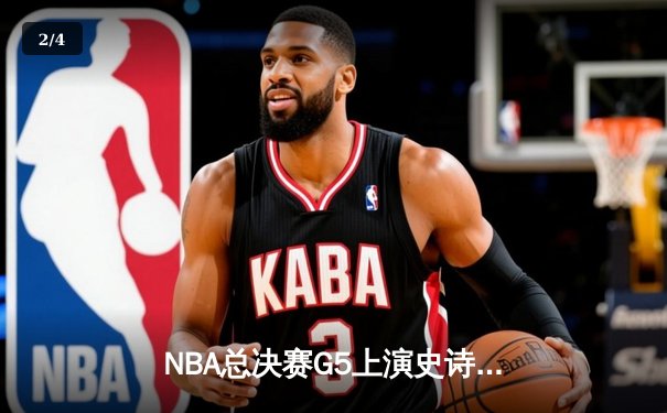 NBA总决赛G5上演史诗逆转：凯尔特人加时险胜勇士，塔图姆狂砍44分创纪录 - 2