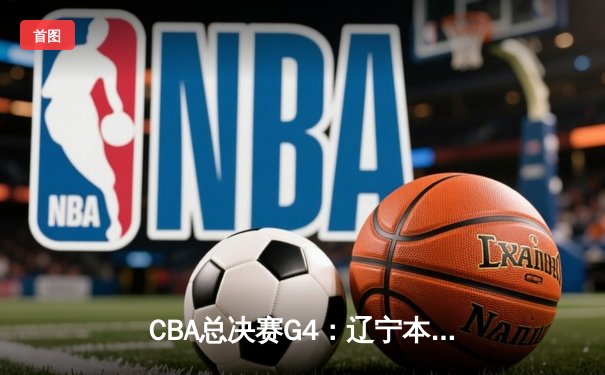 CBA总决赛G4：辽宁本钢加时逆转广东宏远，赵继伟砍下33分率队夺赛点