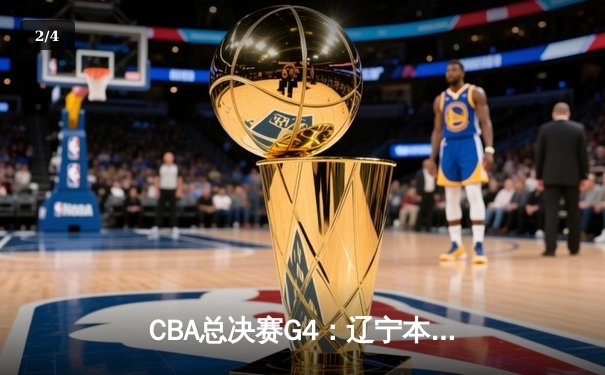 CBA总决赛G4：辽宁本钢加时逆转广东宏远，赵继伟砍下33分率队夺赛点 - 2