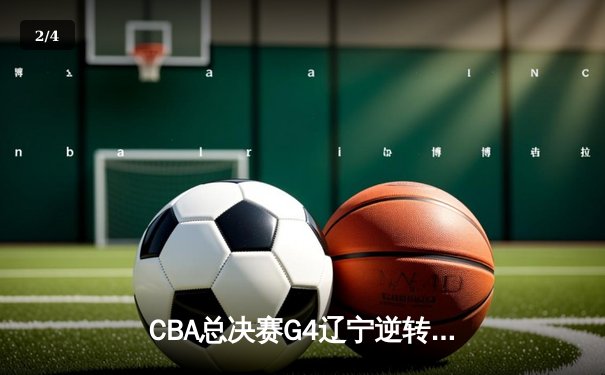 CBA总决赛G4辽宁逆转新疆夺赛点 弗格34分赵继伟关键三分定乾坤 - 2