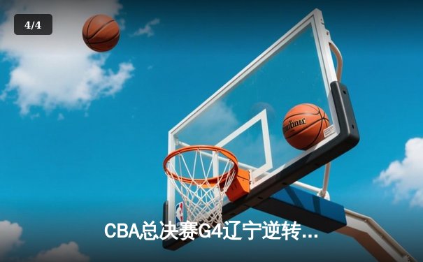 CBA总决赛G4辽宁逆转新疆夺赛点 弗格34分赵继伟关键三分定乾坤 - 4
